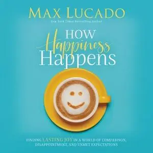 «How Happiness Happens: Finding Lasting Joy in a World of Comparison, Disappointment, and Unmet Expectations» by Max Luc
