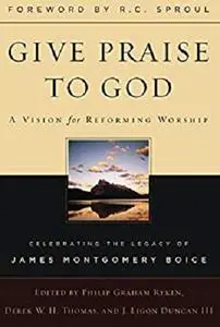 Give Praise to God: A Vision for Reforming Worship, Celebrating the Legacy of James Montgomery Boice