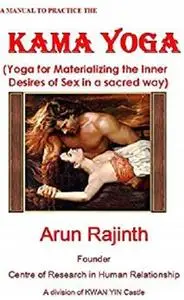 A MANUAL TO PRACTICE THE KAMA YOGA: Yoga for Materializing the Inner Desires of Sex in a sacred way