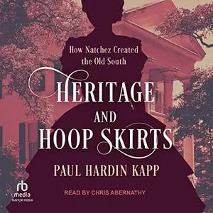 Heritage and Hoop Skirts: How Natchez Created the Old South [Audiobook]