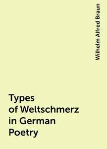 «Types of Weltschmerz in German Poetry» by Wilhelm Alfred Braun