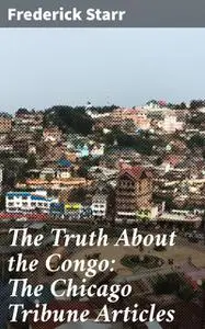 «The Truth About the Congo: The Chicago Tribune Articles» by Frederick Starr