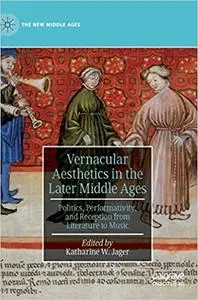 Vernacular Aesthetics in the Later Middle Ages: Politics, Performativity, and Reception from Literature to Music