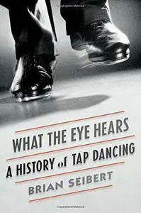 What the Eye Hears: A History of Tap Dancing