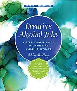 Creative Alcohol Inks: A Step-by-Step Guide to Achieving Amazing Effects--Explore Painting, Pouring, Blending, Textures,