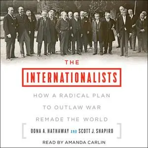 «The Internationalists: How a Radical Plan to Outlaw War Remade the World» by Oona A. Hathaway,Scott J. Shapiro