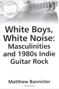 White Boys, White Noise: Masculinities And 1980s Indie Guitar Rock