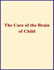 «The Care of the Brain of Child – When and How Shall I Begin to Train the Mind of My Child» by Ambrose L. Pr Ranney, Wil