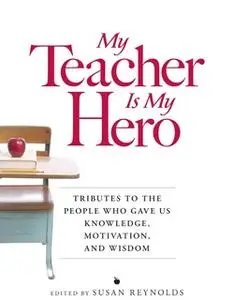 «My Teacher is My Hero: Tributes to the People Who Gave Us Knowledge, Motivation, and Wisdon» by Susan Reynolds
