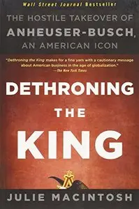 Dethroning the King: The Hostile Takeover of Anheuser-Busch, an American Icon by Julie MacIntosh