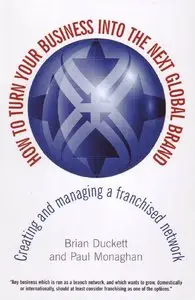 How to Turn Your Business into the Next Global Brand: Creating and Managing a Franchised Network
