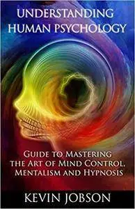 Understanding Human Psychology: Guide to Mastering the Art of Mind Control, Mentalism and Hypnosis