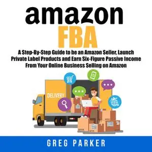 «Amazon FBA: A Step-By-Step Guide to be an Amazon Seller, Launch Private Label Products and Earn Six-Figure Passive Inco