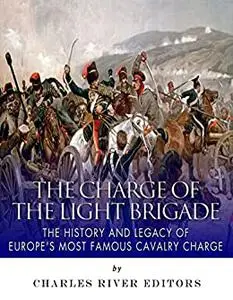 The Charge of the Light Brigade: The History and Legacy of Europe’s Most Famous Cavalry Charge