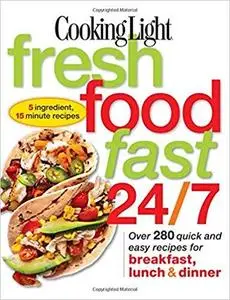 Cooking Light Fresh Food Fast 24/7: 5 Ingredient, 15 minute recipes