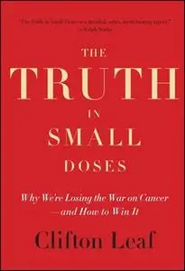 «The Truth in Small Doses: Why We're Losing the War on Cancer-and How to Win It» by Clifton Leaf