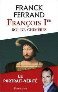 Franck Ferrand, "François 1er, roi de chimères"