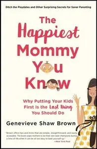 «The Happiest Mommy You Know: Why Putting Your Kids First Is the LAST Thing You Should Do» by Genevieve Shaw Brown