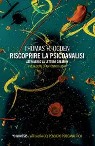Thomas H. Ogden - Riscoprire la psicoanalisi. Attraverso la lettura creativa