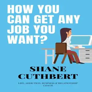 «HOW YOU CAN GET ANY JOB YOU WANT» by Shane Cuthbert