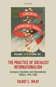 The Practice of Socialist Internationalism: European Socialists and International Politics, 1914-1960