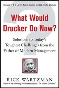 What Would Drucker Do Now?: Solutions to Today’s Toughest Challenges from the Father of Modern Management