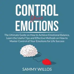 «Control Your Emotions: The Ultimate Guide on How to Achieve Emotional Balance, Learn the Useful Tips and Effective Meth