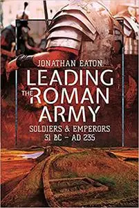 Leading the Roman Army: Soldiers and Emperors, 31 BC – 235 AD