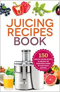 The Juicing Recipes Book: 150 Healthy Juicer Recipes to Unleash the Nutritional Power of Your Juicing Machine