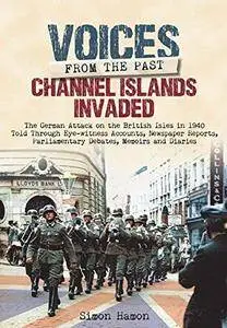 Voices from the Past: Channel Islands Invaded: The German Attack on the British Isles in 1940 told through Eyewitness Accounts,