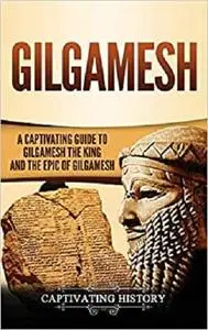 Gilgamesh: A Captivating Guide to Gilgamesh the King and the Epic of Gilgamesh