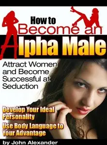 How to Become an Alpha Male: Attract Women and Become Successful at Seduction
