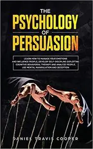 The Psychology of Persuasion: Learn How to Manage Your Emotions and Influence People