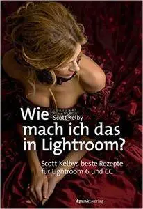 Wie mach ich das in Lightroom? Scott Kelbys beste Rezepte für Lightroom 6 und CC