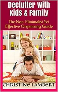 Declutter With Kids & Family: The Non-Minimalist Yet Effective Organizing Guide