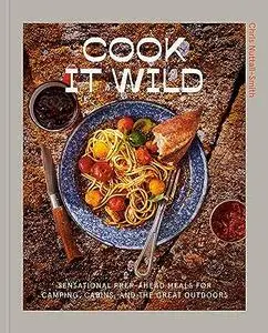 Cook It Wild: Sensational Prep-Ahead Meals for Camping, Cabins, and the Great Outdoors: A Cookbook