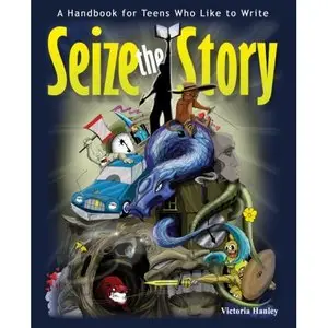 Seize the Story: A Handbook for Teens Who Like to Write