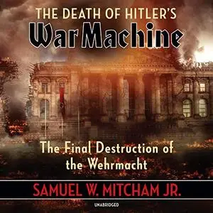 The Death of Hitler's War Machine: The Final Destruction of the Wehrmacht [Audiobook]