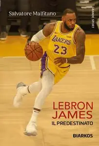 Salvatore Malfitano - Lebron James. Storia vera di un predestinato divenuto re