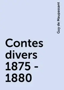 «Contes divers 1875 - 1880» by Guy de Maupassant