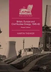 Britain, Europe and Civil Nuclear Energy, 1945-62: Power Politics (Britain and the World)
