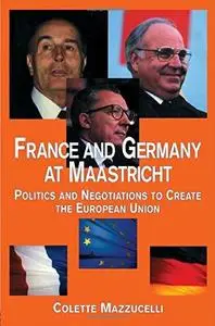 France and Germany at Maastricht: Politics and Negotiations to Create the European Union