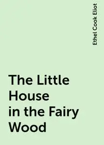 «The Little House in the Fairy Wood» by Ethel Cook Eliot