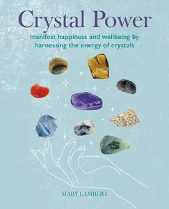 Crystal Power: Manifest happiness and wellbeing by harnessing the energy of crystals