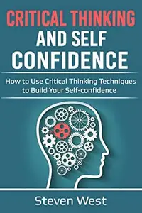 Critical Thinking and Self-Confidence: How to Use Critical Thinking Techniques to Build Your Self-confidence