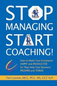 Stop Managing, Start Coaching! : How to Make Your Employees Happy and Productive So They Help Your Business Prosper and Thrive