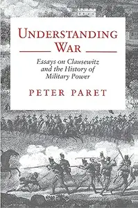 Understanding War: Essays on Clausewitz and the History of Military Power