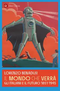 Il mondo che verrà. Gli italiani e il futuro 1851-1945 - Lorenzo Benadusi