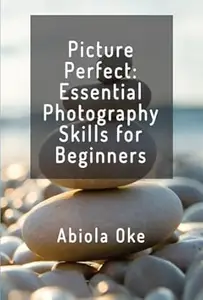 PICTURE PERFECT: ESSENTIAL PHOTOGRAPHY SKILLS FOR BEGINNERS