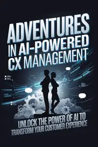 Adventures in AI-Powered CX Management: Unlock the Power of AI to Transform Your Customer Experience